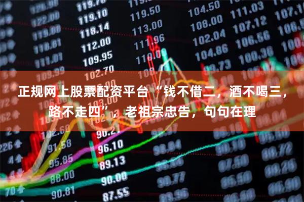 正规网上股票配资平台 “钱不借二，酒不喝三，路不走四”，老祖宗忠告，句句在理