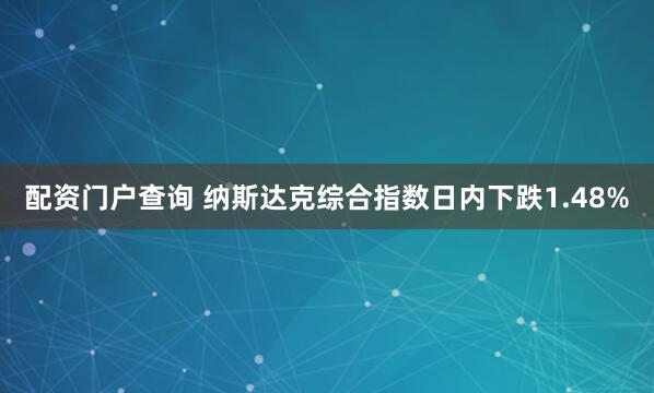 配资门户查询 纳斯达克综合指数日内下跌1.48%