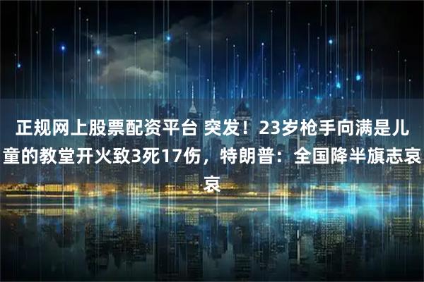 正规网上股票配资平台 突发！23岁枪手向满是儿童的教堂开火致3死17伤，特朗普：全国降半旗志哀