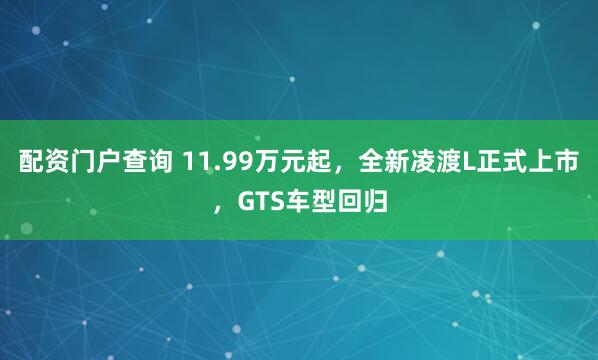 配资门户查询 11.99万元起，全新凌渡L正式上市，GTS车型回归