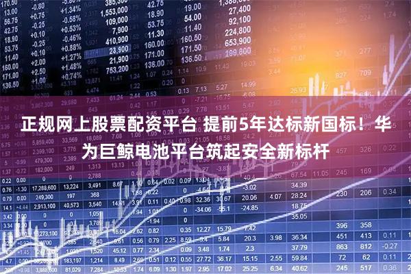 正规网上股票配资平台 提前5年达标新国标！华为巨鲸电池平台筑起安全新标杆