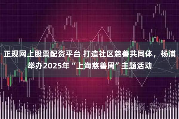 正规网上股票配资平台 打造社区慈善共同体，杨浦举办2025年“上海慈善周”主题活动