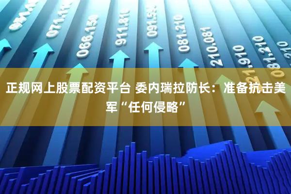 正规网上股票配资平台 委内瑞拉防长：准备抗击美军“任何侵略”