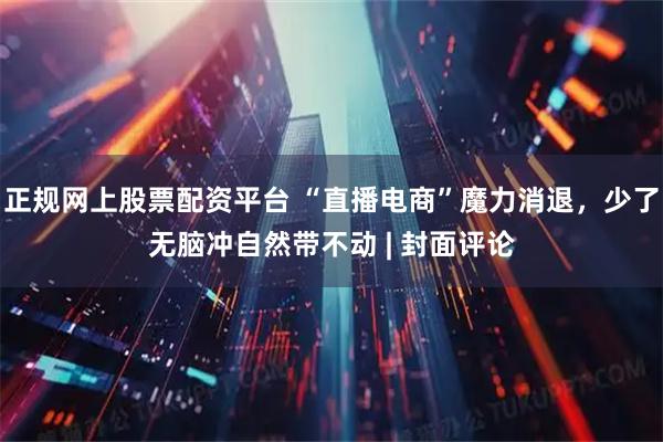 正规网上股票配资平台 “直播电商”魔力消退，少了无脑冲自然带不动 | 封面评论