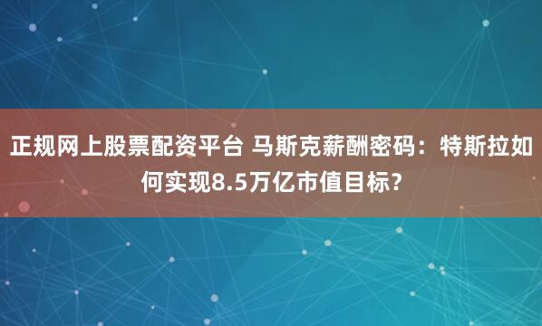 正规网上股票配资平台 马斯克薪酬密码：特斯拉如何实现8.5万亿市值目标？