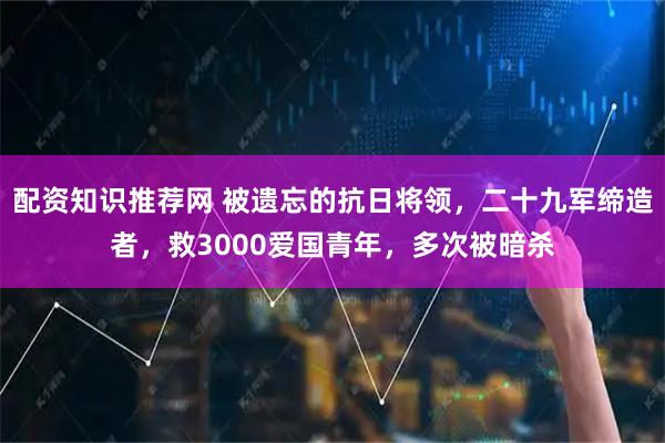 配资知识推荐网 被遗忘的抗日将领，二十九军缔造者，救3000爱国青年，多次被暗杀