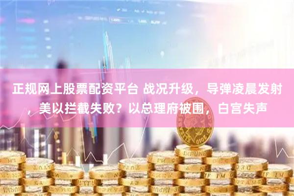 正规网上股票配资平台 战况升级，导弹凌晨发射，美以拦截失败？以总理府被围，白宫失声