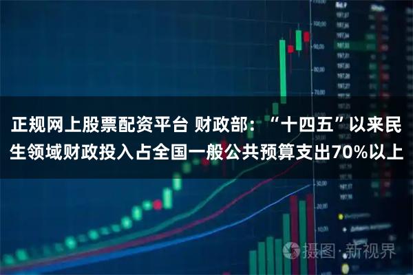 正规网上股票配资平台 财政部：“十四五”以来民生领域财政投入占全国一般公共预算支出70%以上