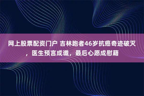网上股票配资门户 吉林跑者46岁抗癌奇迹破灭，医生预言成谶，最后心愿成慰藉