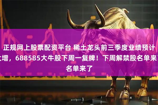 正规网上股票配资平台 稀土龙头前三季度业绩预计大增，688585大牛股下周一复牌！下周解禁股名单来了
