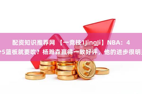 配资知识推荐网 【一竞技1JingJi】NBA：4分5篮板就要吹？杨瀚森赢得一致好评，他的进步很明显
