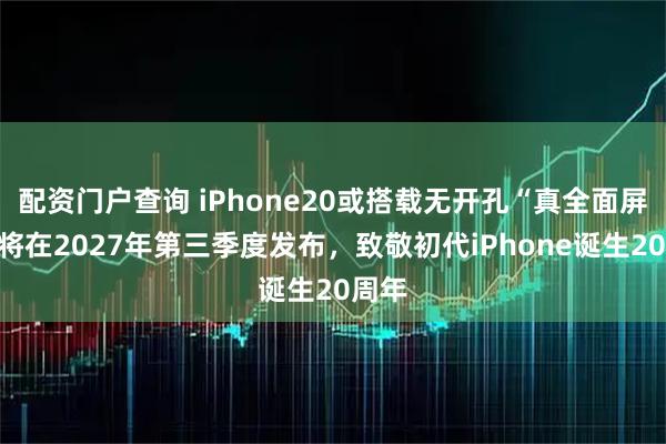 配资门户查询 iPhone20或搭载无开孔“真全面屏”，将在2027年第三季度发布，致敬初代iPhone诞生20周年