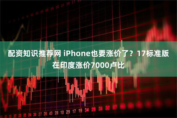 配资知识推荐网 iPhone也要涨价了？17标准版在印度涨价7000卢比