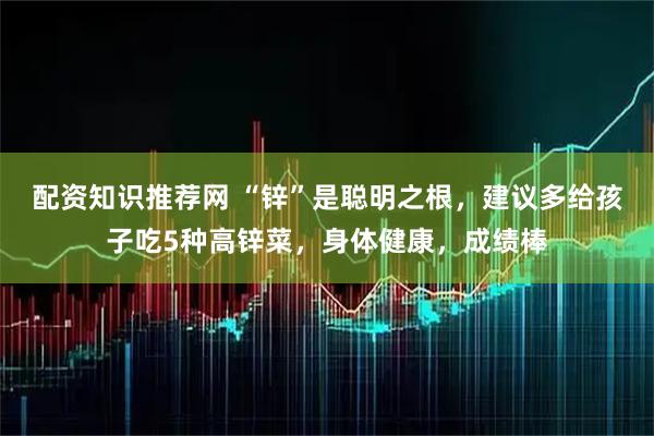 配资知识推荐网 “锌”是聪明之根，建议多给孩子吃5种高锌菜，身体健康，成绩棒