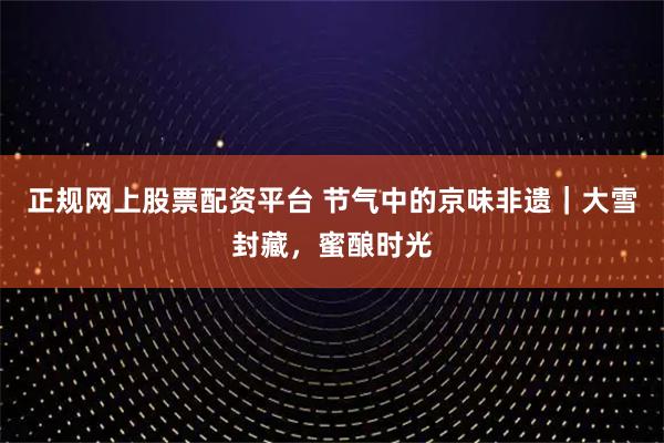 正规网上股票配资平台 节气中的京味非遗｜大雪封藏，蜜酿时光