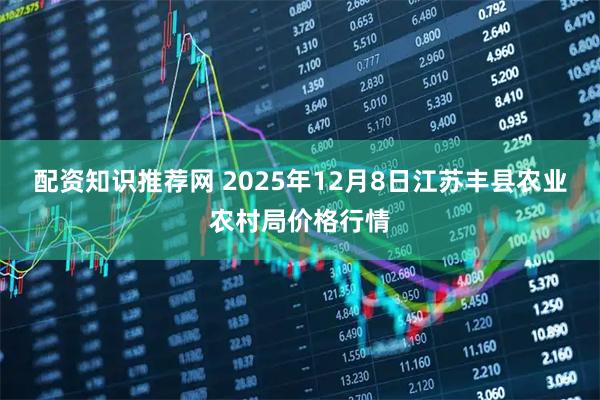 配资知识推荐网 2025年12月8日江苏丰县农业农村局价格行情