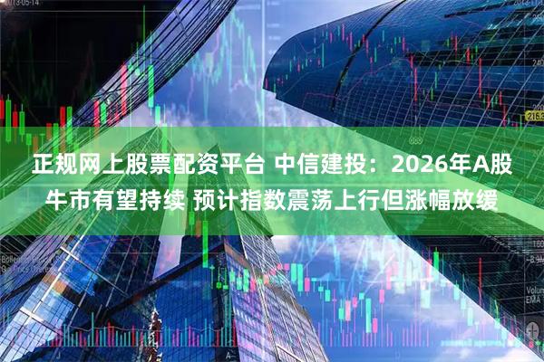 正规网上股票配资平台 中信建投：2026年A股牛市有望持续 预计指数震荡上行但涨幅放缓