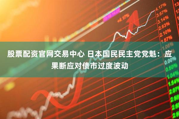股票配资官网交易中心 日本国民民主党党魁：应果断应对债市过度波动
