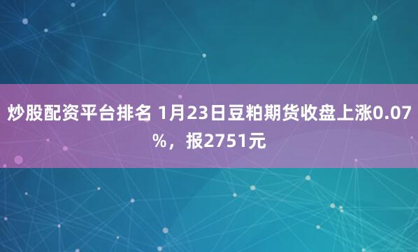 炒股配资平台排名 1月23日豆粕期货收盘上涨0.07%，报2751元
