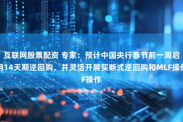 互联网股票配资 专家：预计中国央行春节前一周启用14天期逆回购，并灵活开展买断式逆回购和MLF操作