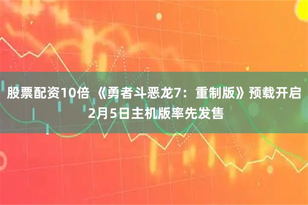 股票配资10倍 《勇者斗恶龙7：重制版》预载开启 2月5日主机版率先发售