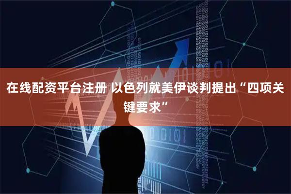 在线配资平台注册 以色列就美伊谈判提出“四项关键要求”