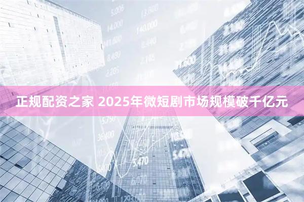 正规配资之家 2025年微短剧市场规模破千亿元