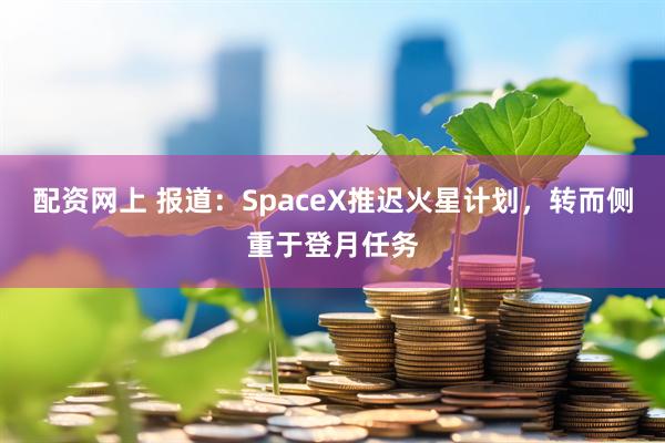 配资网上 报道：SpaceX推迟火星计划，转而侧重于登月任务