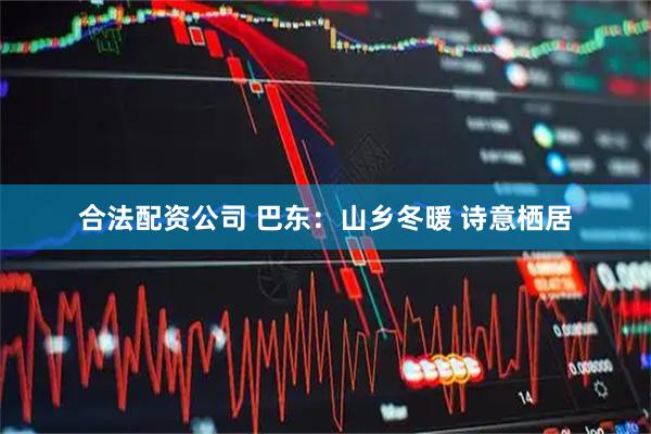 合法配资公司 巴东：山乡冬暖 诗意栖居