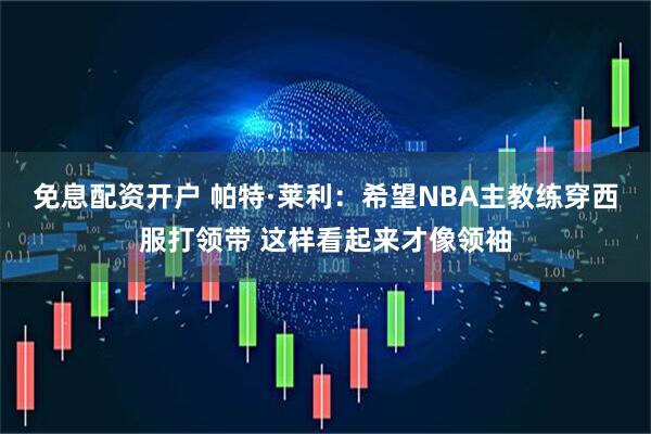 免息配资开户 帕特·莱利：希望NBA主教练穿西服打领带 这样看起来才像领袖