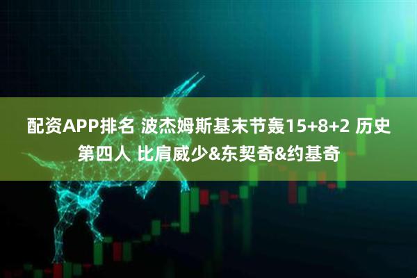 配资APP排名 波杰姆斯基末节轰15+8+2 历史第四人 比肩威少&东契奇&约基奇