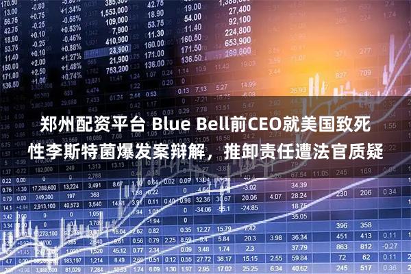 郑州配资平台 Blue Bell前CEO就美国致死性李斯特菌爆发案辩解，推卸责任遭法官质疑