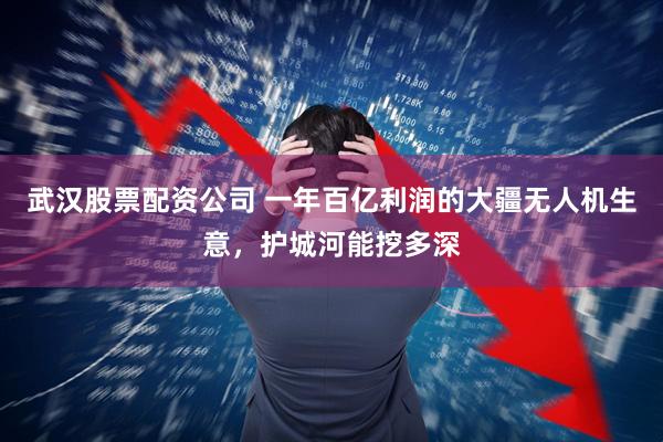 武汉股票配资公司 一年百亿利润的大疆无人机生意，护城河能挖多深