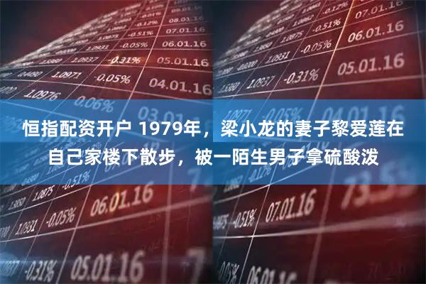 恒指配资开户 1979年，梁小龙的妻子黎爱莲在自己家楼下散步，被一陌生男子拿硫酸泼