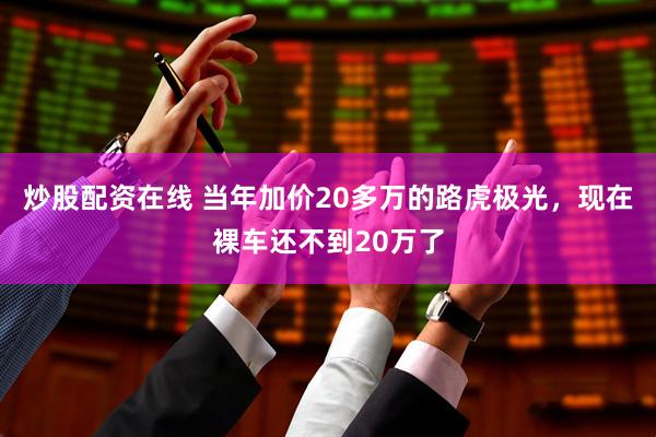 炒股配资在线 当年加价20多万的路虎极光，现在裸车还不到20万了