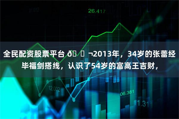 全民配资股票平台 🌬2013年，34岁的张蕾经毕福剑搭线，认识了54岁的富高王吉财，