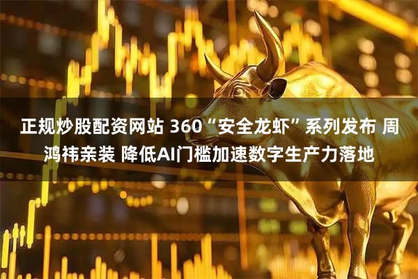 正规炒股配资网站 360“安全龙虾”系列发布 周鸿祎亲装 降低AI门槛加速数字生产力落地