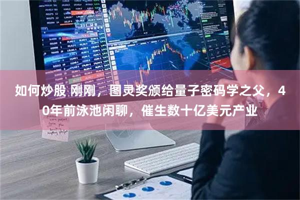 如何炒股 刚刚，图灵奖颁给量子密码学之父，40年前泳池闲聊，催生数十亿美元产业