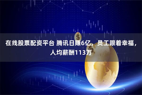 在线股票配资平台 腾讯日赚6亿，员工跟着幸福，人均薪酬113万