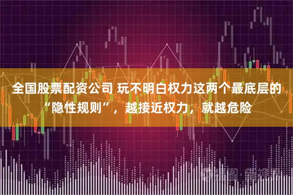 全国股票配资公司 玩不明白权力这两个最底层的“隐性规则”，越接近权力，就越危险