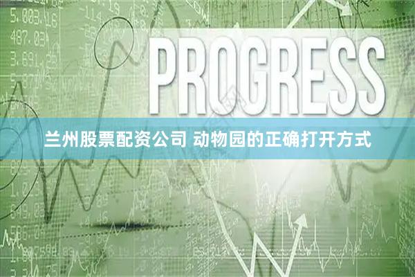 兰州股票配资公司 动物园的正确打开方式