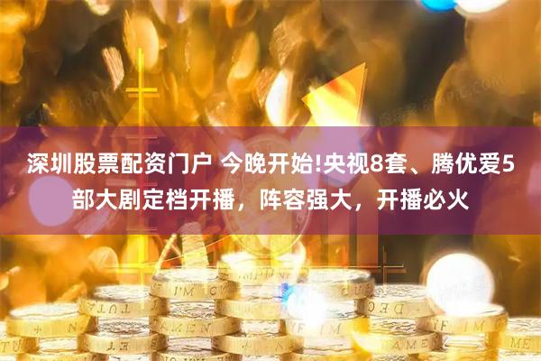 深圳股票配资门户 今晚开始!央视8套、腾优爱5部大剧定档开播，阵容强大，开播必火