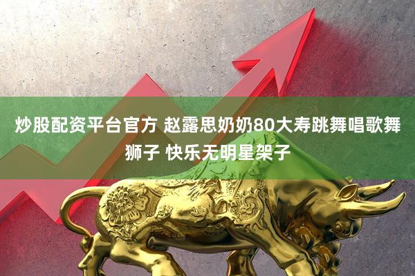 炒股配资平台官方 赵露思奶奶80大寿跳舞唱歌舞狮子 快乐无明星架子