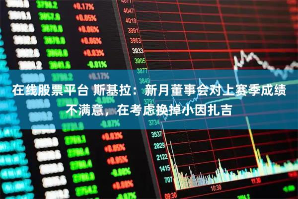 在线股票平台 斯基拉：新月董事会对上赛季成绩不满意，在考虑换掉小因扎吉