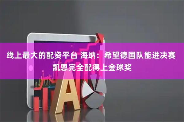 线上最大的配资平台 海纳：希望德国队能进决赛 凯恩完全配得上金球奖